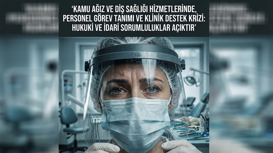 KAMU AĞIZ VE DİŞ SAĞLIĞI HİZMETLERİNDE, PERSONEL GÖREV TANIMI VE KLİNİK DESTEK KRİZİ: HUKUKİ VE İDARİ SORUMLULUKLAR AÇIKTIR
